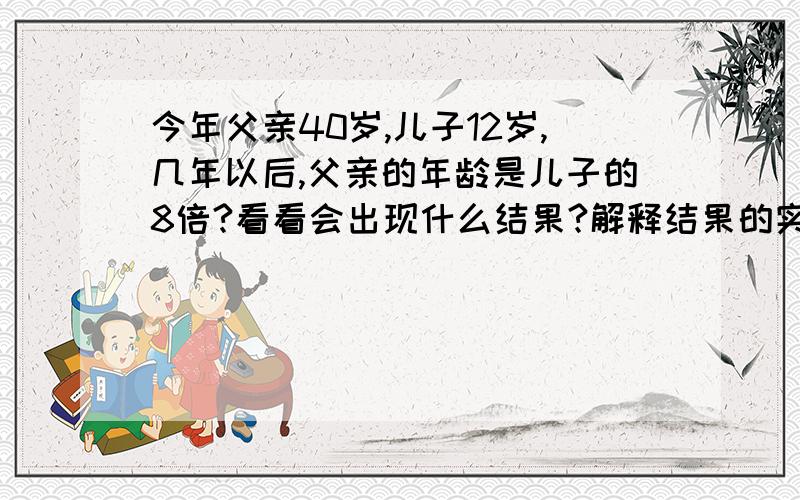 今年父亲40岁,儿子12岁,几年以后,父亲的年龄是儿子的8倍?看看会出现什么结果?解释结果的实际意义.