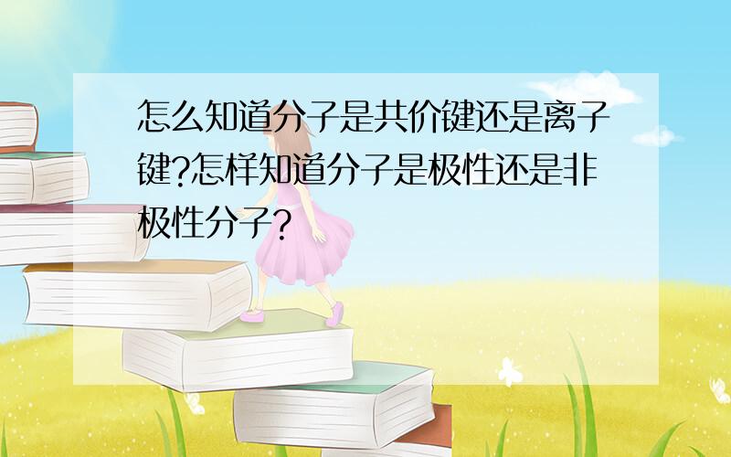 怎么知道分子是共价键还是离子键?怎样知道分子是极性还是非极性分子?