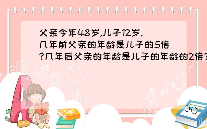 父亲今年48岁,儿子12岁.几年前父亲的年龄是儿子的5倍?几年后父亲的年龄是儿子的年龄的2倍?快