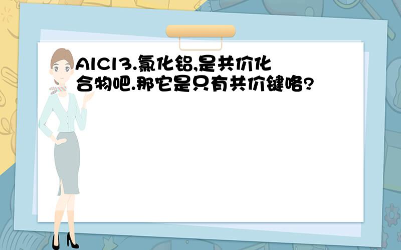 AlCl3.氯化铝,是共价化合物吧.那它是只有共价键咯?