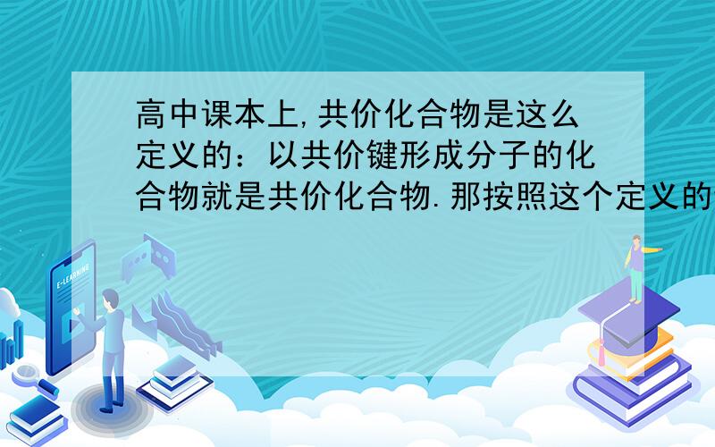 高中课本上,共价化合物是这么定义的：以共价键形成分子的化合物就是共价化合物.那按照这个定义的话,二氧化硅就不是共价化合物了