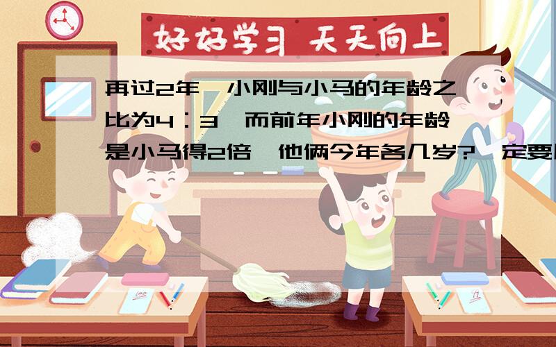 再过2年,小刚与小马的年龄之比为4：3,而前年小刚的年龄是小马得2倍,他俩今年各几岁?一定要用一元一次方程