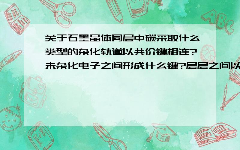 关于石墨晶体同层中碳采取什么类型的杂化轨道以共价键相连?未杂化电子之间形成什么键?层层之间以什么互相联结?石墨导电原理?