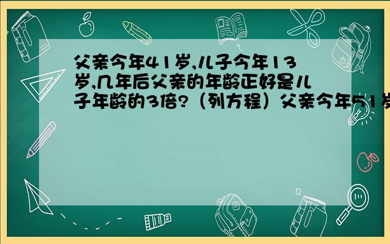 父亲今年41岁,儿子今年13岁,几年后父亲的年龄正好是儿子年龄的3倍?（列方程）父亲今年51岁,儿子今年13岁,几年后父亲的年龄正好是儿子年龄的3倍?（列方程）