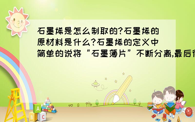 石墨烯是怎么制取的?石墨烯的原材料是什么?石墨烯的定义中简单的说将“石墨薄片”不断分离,最后得到石墨烯,那这里说的“石墨薄片”是指石墨的三种分类中的哪一种?鳞片石墨?微晶石墨?