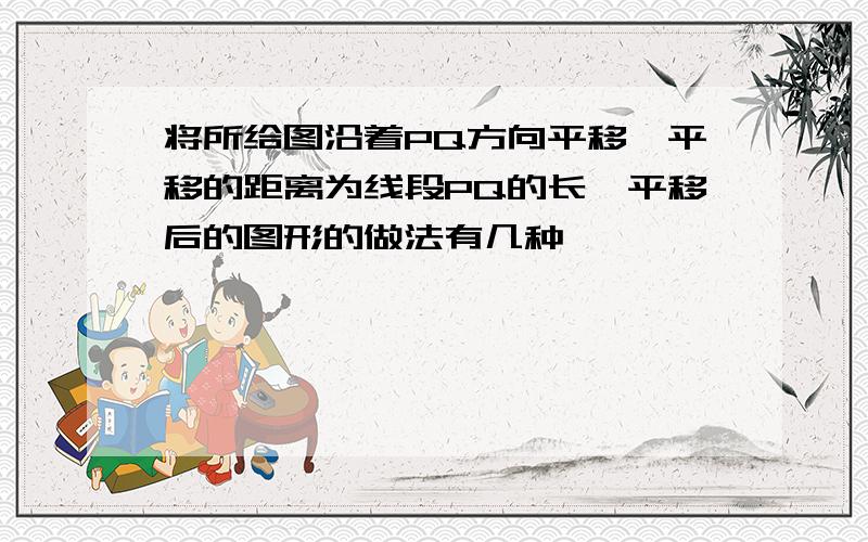 将所给图沿着PQ方向平移,平移的距离为线段PQ的长,平移后的图形的做法有几种