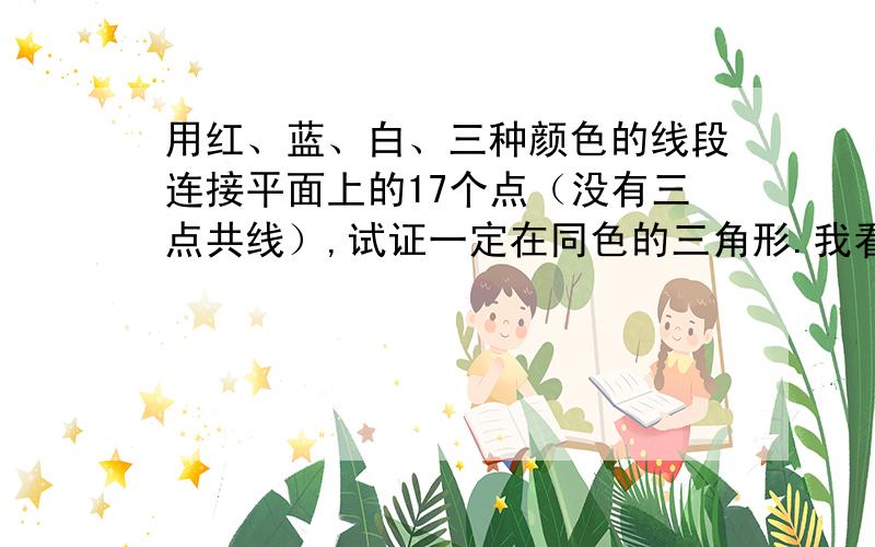 用红、蓝、白、三种颜色的线段连接平面上的17个点（没有三点共线）,试证一定在同色的三角形.我看不懂