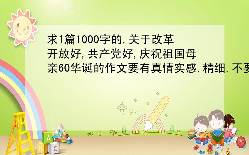 求1篇1000字的,关于改革开放好,共产党好,庆祝祖国母亲60华诞的作文要有真情实感,精细,不要废话连篇!