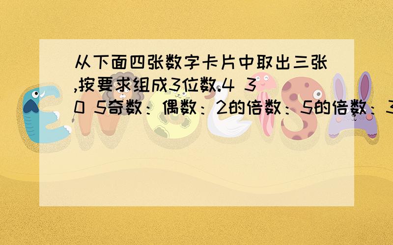 从下面四张数字卡片中取出三张,按要求组成3位数.4 3 0 5奇数：偶数：2的倍数：5的倍数：3的倍数：既是2的倍数又是3的倍数：全都要写上去!