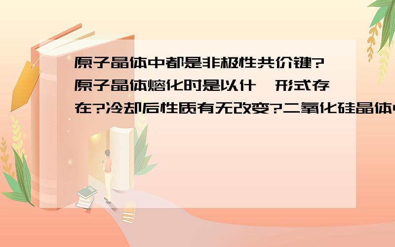 原子晶体中都是非极性共价键?原子晶体熔化时是以什幺形式存在?冷却后性质有无改变?二氧化硅晶体中硅和氧以什么方式连接？