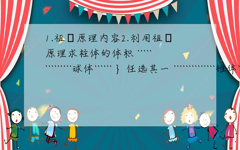 1.祖暅原理内容2.利用祖暅原理求柱体的体积 ``````````````球体`````` } 任选其一 ``````````````锥体``````教材上有我还用问吗 只有名字 老师要我们深究