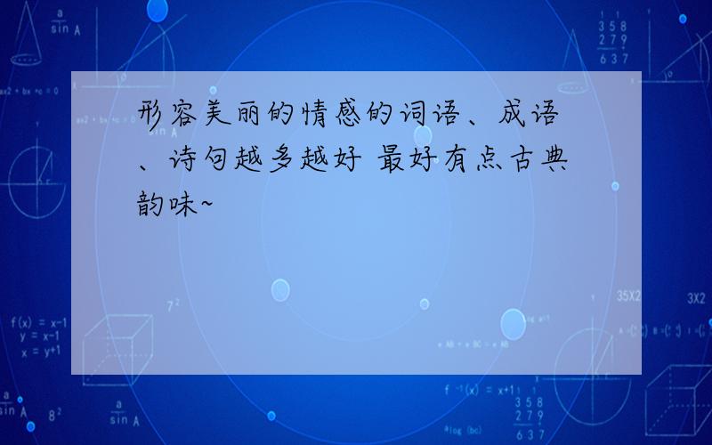 形容美丽的情感的词语、成语 、诗句越多越好 最好有点古典韵味~