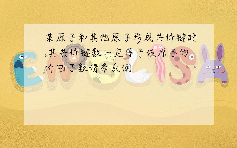 某原子和其他原子形成共价键时,其共价键数一定等于该原子的价电子数请举反例