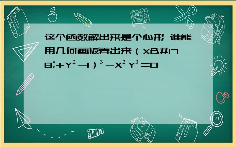 这个函数解出来是个心形 谁能用几何画板弄出来（X²+Y²-1）³-X²Y³=0