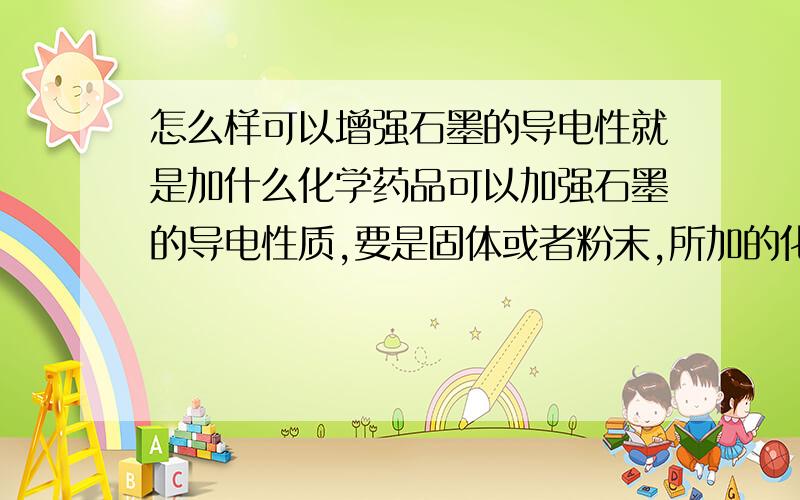 怎么样可以增强石墨的导电性就是加什么化学药品可以加强石墨的导电性质,要是固体或者粉末,所加的化学药品,不能破坏石墨的原性质.venuses你的意思是向石墨粉里加,氯化钠单晶（NaCl）.首