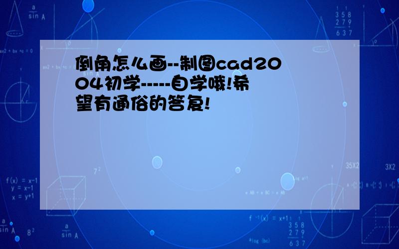 倒角怎么画--制图cad2004初学-----自学哦!希望有通俗的答复!