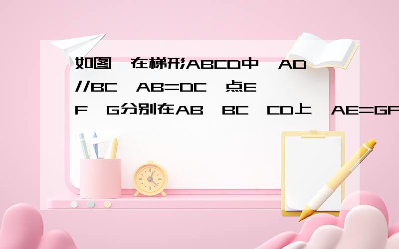 如图,在梯形ABCD中,AD//BC,AB=DC,点E,F,G分别在AB,BC,CD上,AE=GF=GC.(1)求证:四边形AEFG是平行四边形(2)当∠FGC=2∠EFB,求证:四边形AEFG是矩形 图http://wenwen.soso.com/z/q86005315.htm