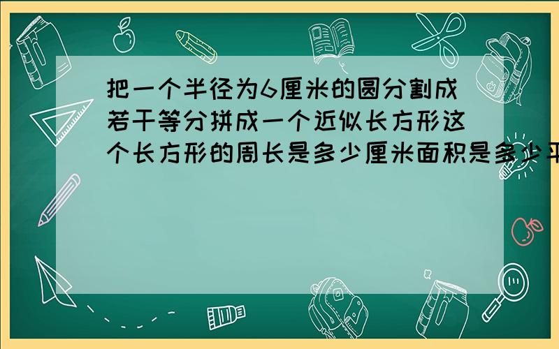 把一个半径为6厘米的圆分割成若干等分拼成一个近似长方形这个长方形的周长是多少厘米面积是多少平方米