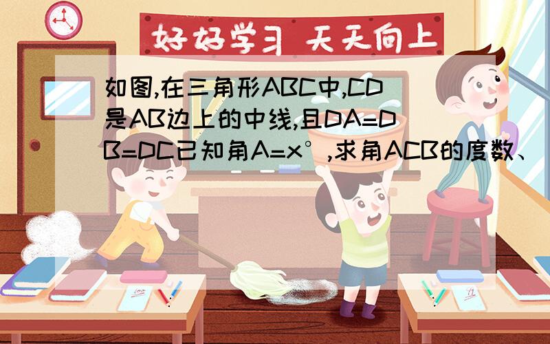 如图,在三角形ABC中,CD是AB边上的中线,且DA=DB=DC已知角A=x°,求角ACB的度数、(2)如图,在三角形ABC中,角C等于100度,DE是AB的垂直平分线,交BC于点D,垂足为点E,角BAD：角CAB=1：3,求角B的度数.