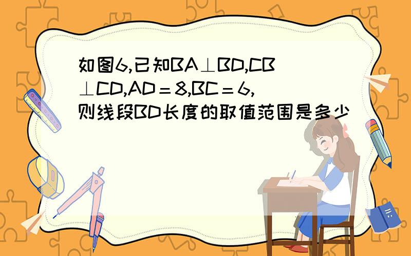 如图6,已知BA⊥BD,CB⊥CD,AD＝8,BC＝6,则线段BD长度的取值范围是多少