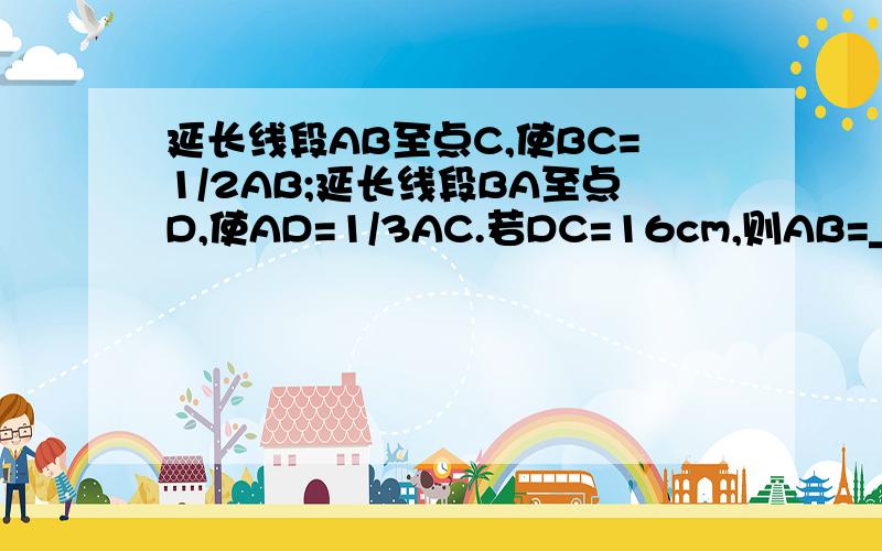 延长线段AB至点C,使BC=1/2AB;延长线段BA至点D,使AD=1/3AC.若DC=16cm,则AB=_______cm