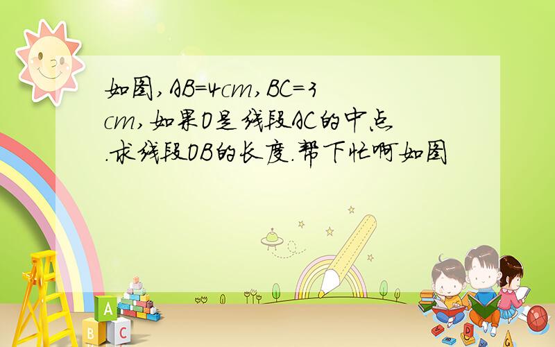 如图,AB=4cm,BC=3cm,如果O是线段AC的中点.求线段OB的长度.帮下忙啊如图