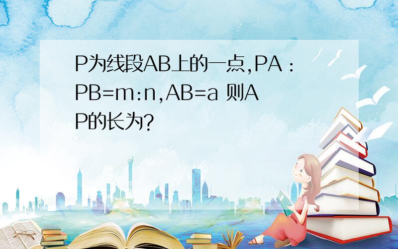 P为线段AB上的一点,PA：PB=m:n,AB=a 则AP的长为?