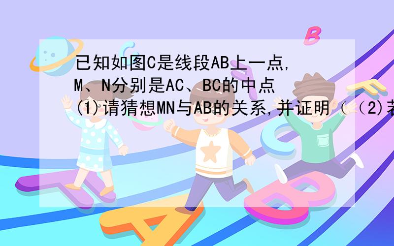 已知如图C是线段AB上一点,M、N分别是AC、BC的中点(1)请猜想MN与AB的关系,并证明（（2)若将“C是线段AB上一点”改为“C是直线AB上一点