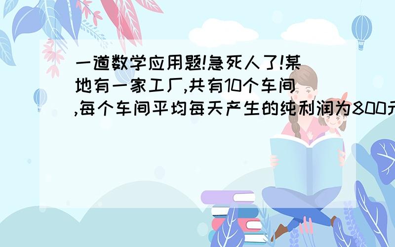 一道数学应用题!急死人了!某地有一家工厂,共有10个车间,每个车间平均每天产生的纯利润为800元.为了增加利润,每个车间需装备一套价格为20万元的新设备,由于公司资金紧张,决定采取分批加