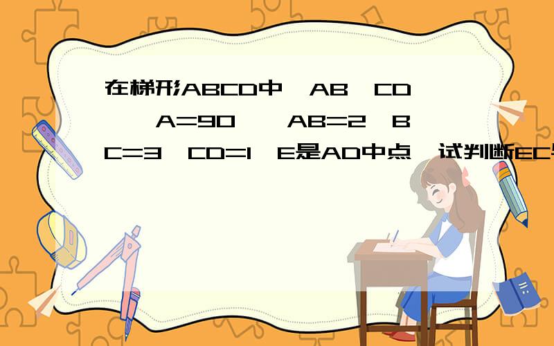 在梯形ABCD中,AB‖CD,∠A=90°,AB=2,BC=3,CD=1,E是AD中点,试判断EC与EB得位置关系,并写出推理过