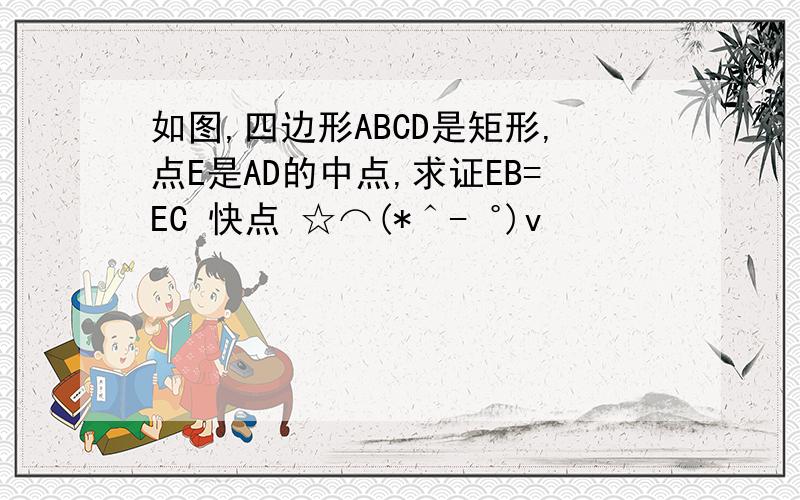 如图,四边形ABCD是矩形,点E是AD的中点,求证EB=EC 快点 ☆⌒(*＾-゜)v