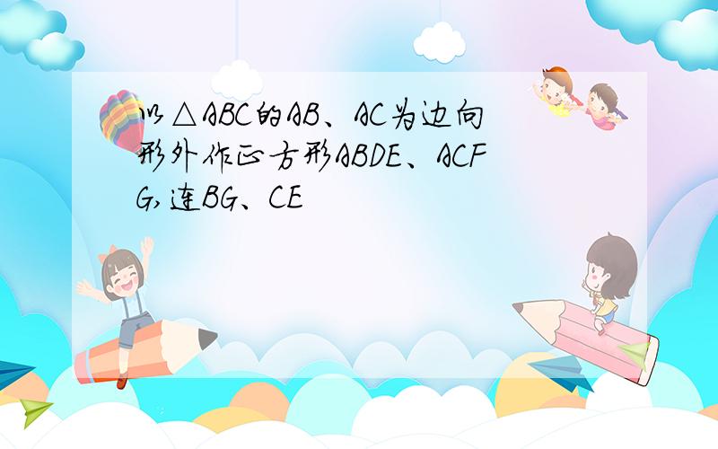 以△ABC的AB、AC为边向形外作正方形ABDE、ACFG,连BG、CE