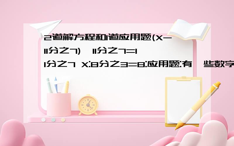 2道解方程和1道应用题(X-11分之7)*11分之7=11分之7 X:8分之3=8:应用题:有一些数字卡片,上面写的都是3或4的倍数,其中3的倍数的卡片占3分之2,4的倍数的卡片占4分之3,12的倍数的卡片有20张,这些卡片