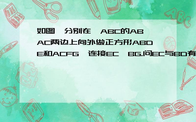 如图,分别在△ABC的AB、AC两边上向外做正方形ABDE和ACFG,连接EC、BG.问EC与BD有什么关系