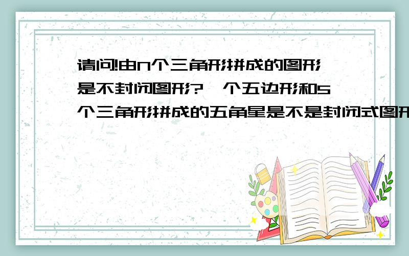 请问!由N个三角形拼成的图形是不封闭图形?一个五边形和5个三角形拼成的五角星是不是封闭式图形?哪些图形是封闭式图形?