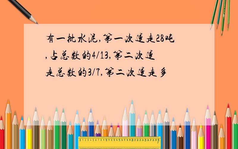 有一批水泥,第一次运走28吨,占总数的4/13,第二次运走总数的3/7,第二次运走多