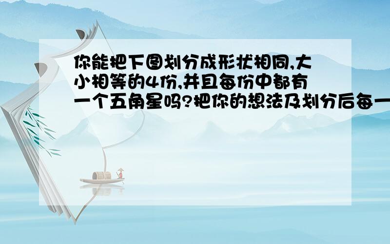 你能把下图划分成形状相同,大小相等的4份,并且每份中都有一个五角星吗?把你的想法及划分后每一份的形状画