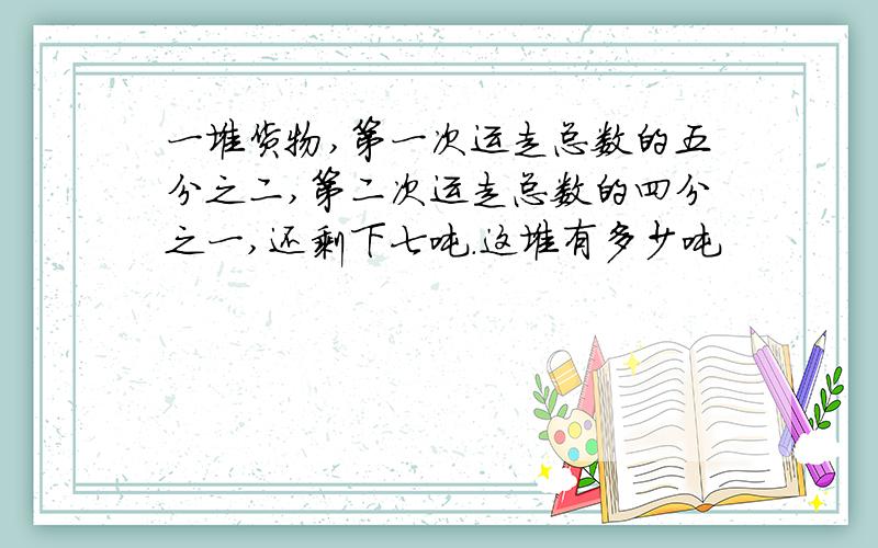 一堆货物,第一次运走总数的五分之二,第二次运走总数的四分之一,还剩下七吨.这堆有多少吨