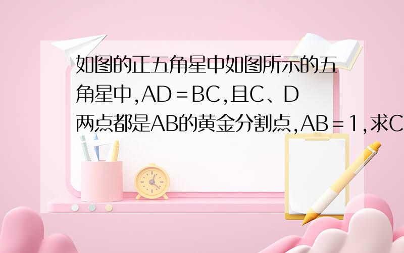 如图的正五角星中如图所示的五角星中,AD＝BC,且C、D两点都是AB的黄金分割点,AB＝1,求CD的长.