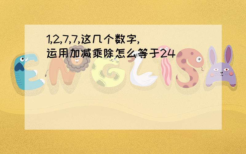 1,2,7,7,这几个数字,运用加减乘除怎么等于24