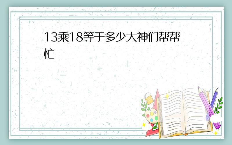 13乘18等于多少大神们帮帮忙