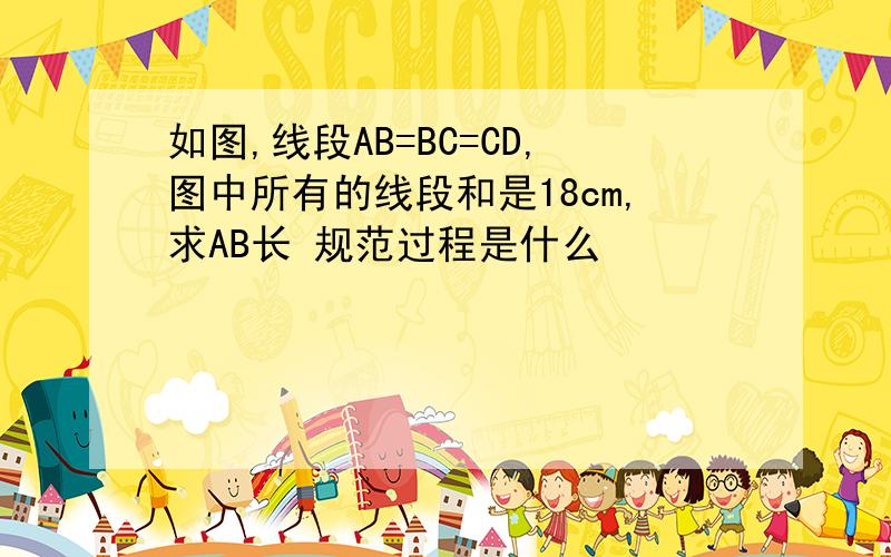 如图,线段AB=BC=CD,图中所有的线段和是18cm,求AB长 规范过程是什么