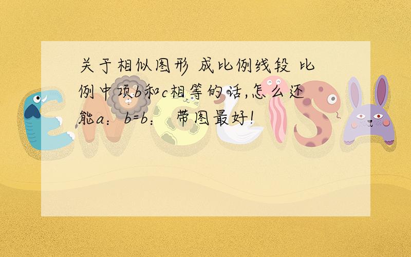 关于相似图形 成比例线段 比例中项b和c相等的话,怎么还能a：b=b： 带图最好!