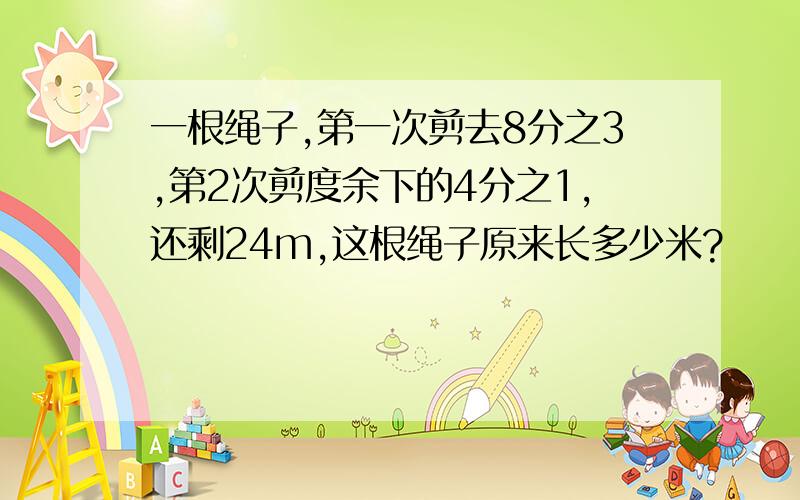 一根绳子,第一次剪去8分之3,第2次剪度余下的4分之1,还剩24m,这根绳子原来长多少米?