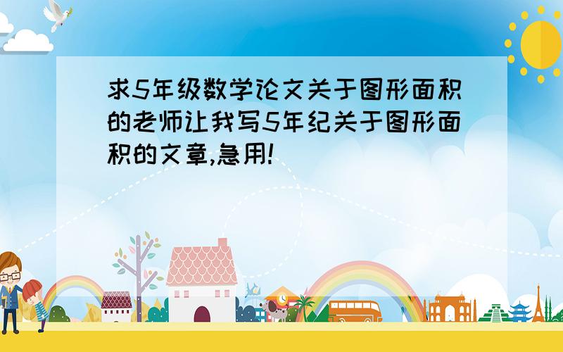 求5年级数学论文关于图形面积的老师让我写5年纪关于图形面积的文章,急用!