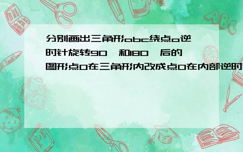 分别画出三角形abc绕点o逆时针旋转90°和180°后的图形点O在三角形内改成点O在内部逆时针旋转,90,180.