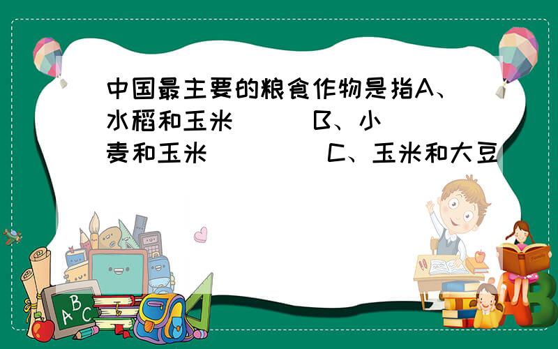 中国最主要的粮食作物是指A、水稻和玉米      B、小麦和玉米         C、玉米和大豆      D、水稻和小麦