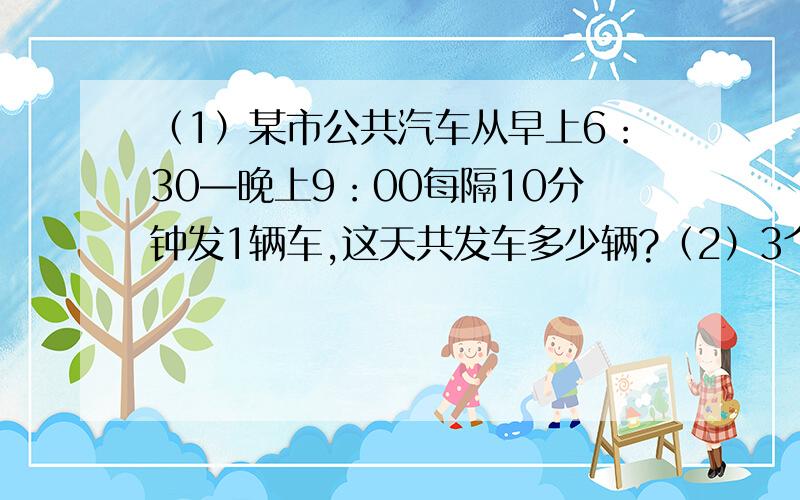 （1）某市公共汽车从早上6：30—晚上9：00每隔10分钟发1辆车,这天共发车多少辆?（2）3个连续偶数的和是66,这3个数的比是多少?