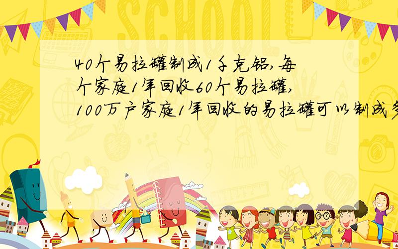 40个易拉罐制成1千克铝,每个家庭1年回收60个易拉罐,100万户家庭1年回收的易拉罐可以制成多少千克铝?要算式的,还要答