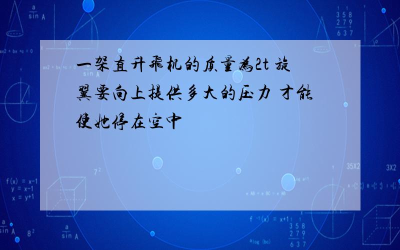 一架直升飞机的质量为2t 旋翼要向上提供多大的压力 才能使她停在空中